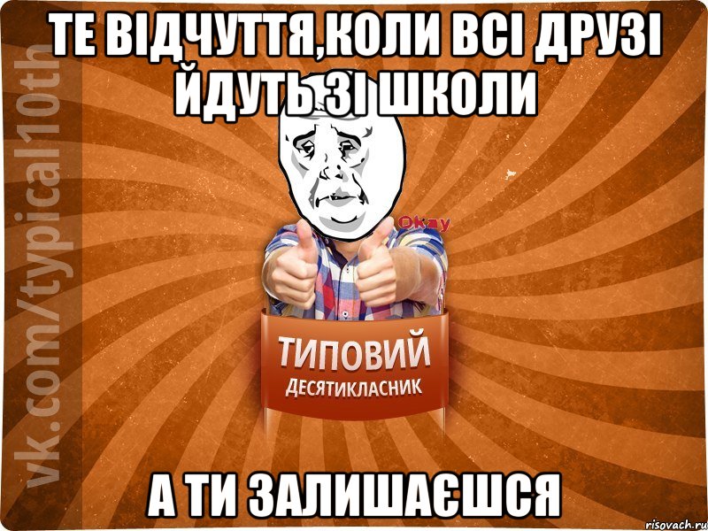 те відчуття,коли всі друзі йдуть зі школи а ти залишаєшся