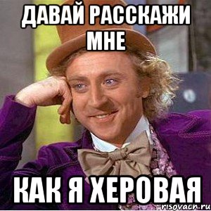 Давай расскажи мне как я херовая, Мем Ну давай расскажи (Вилли Вонка)