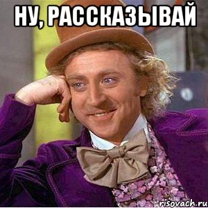 ну, рассказывай , Мем Ну давай расскажи (Вилли Вонка)