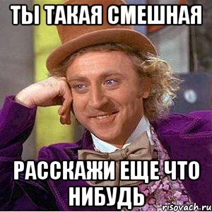 ты такая смешная расскажи еще что нибудь, Мем Ну давай расскажи (Вилли Вонка)