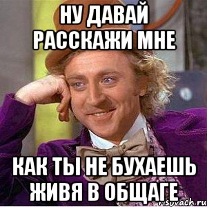 ну давай расскажи мне как ты не бухаешь живя в общаге, Мем Ну давай расскажи (Вилли Вонка)