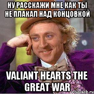 Ну расскажи мне как ты не плакал над концовкой Valiant Hearts The Great War, Мем Ну давай расскажи (Вилли Вонка)