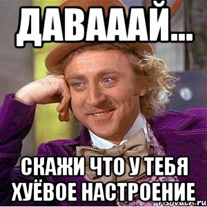 Давааай... Скажи что у тебя хуёвое настроение, Мем Ну давай расскажи (Вилли Вонка)