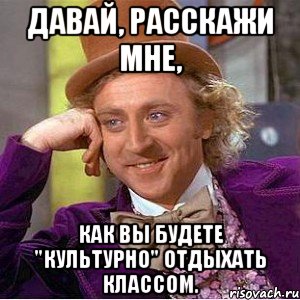 Давай, расскажи мне, как вы будете "культурно" отдыхать классом., Мем Ну давай расскажи (Вилли Вонка)