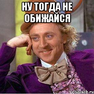 Ну тогда не обижайся , Мем Ну давай расскажи (Вилли Вонка)