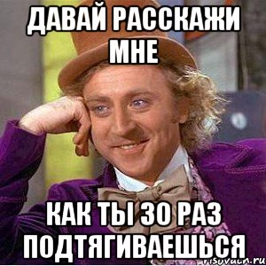 давай расскажи мне как ты 30 раз подтягиваешься, Мем Ну давай расскажи (Вилли Вонка)