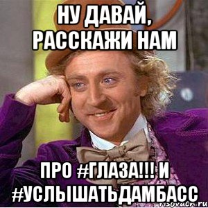 ну давай, расскажи нам про #глаза!!! и #услышатьдамбасс, Мем Ну давай расскажи (Вилли Вонка)
