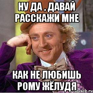 Ну да , давай расскажи мне как не любишь Рому Жёлудя, Мем Ну давай расскажи (Вилли Вонка)