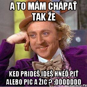 A to mám chápať tak že ked prideš ideš hneĎ piť alebo pic a žic ? :DDDDDDD, Мем Ну давай расскажи (Вилли Вонка)