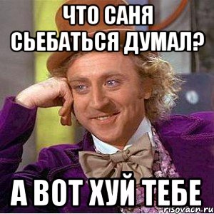 ЧТО САНЯ СЬЕБАТЬСЯ ДУМАЛ? А ВОТ ХУЙ ТЕБЕ, Мем Ну давай расскажи (Вилли Вонка)