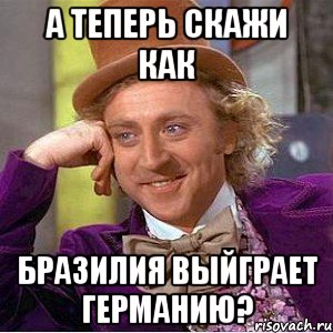 А теперь скажи как Бразилия выйграет Германию?