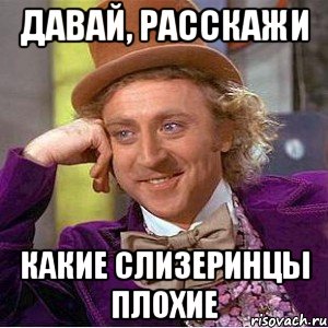 Давай, расскажи какие слизеринцы плохие, Мем Ну давай расскажи (Вилли Вонка)