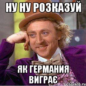 Ну ну розказуй як Германия виграє, Мем Ну давай расскажи (Вилли Вонка)