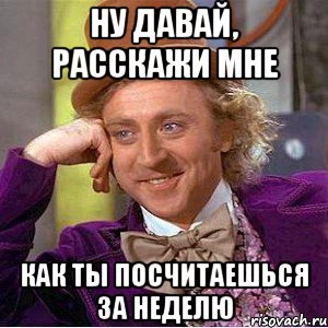 НУ ДАВАЙ, РАССКАЖИ МНЕ КАК ТЫ ПОСЧИТАЕШЬСЯ ЗА НЕДЕЛЮ, Мем Ну давай расскажи (Вилли Вонка)