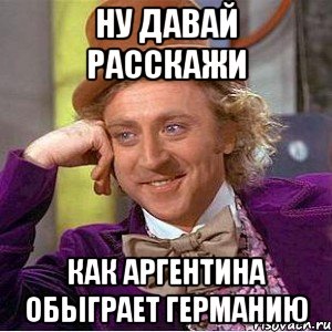 ну давай расскажи как аргентина обыграет германию, Мем Ну давай расскажи (Вилли Вонка)