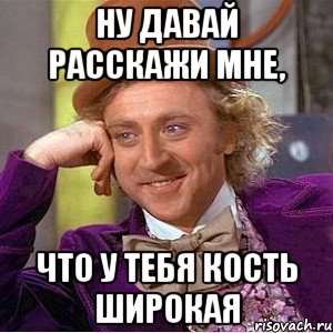 Ну давай расскажи мне, что у тебя кость широкая, Мем Ну давай расскажи (Вилли Вонка)
