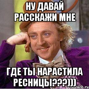 НУ ДАВАЙ РАССКАЖИ МНЕ ГДЕ ТЫ НАРАСТИЛА РЕСНИЦЫ???))), Мем Ну давай расскажи (Вилли Вонка)