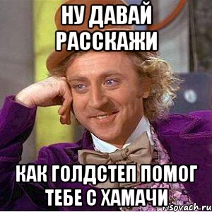 ну давай расскажи как голдстеп помог тебе с хамачи, Мем Ну давай расскажи (Вилли Вонка)
