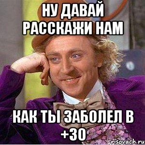Ну давай расскажи нам Как ты заболел в +30, Мем Ну давай расскажи (Вилли Вонка)