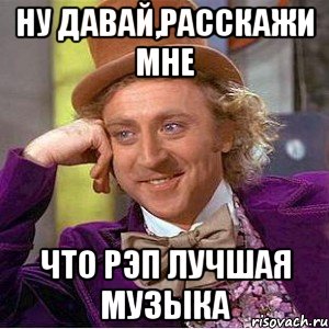 Ну давай,расскажи мне Что рэп лучшая музыка, Мем Ну давай расскажи (Вилли Вонка)