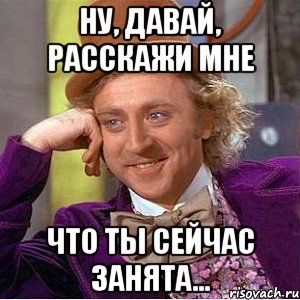 Ну, давай, расскажи мне Что ты сейчас занята..., Мем Ну давай расскажи (Вилли Вонка)