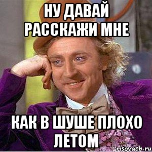 Ну давай расскажи мне как в Шуше плохо летом, Мем Ну давай расскажи (Вилли Вонка)