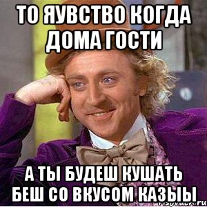 то яувство когда дома гости а ты будеш кушать беш со вкусом казыы