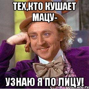 Тех,кто кушает МАЦУ- Узнаю я по ЛИЦУ!