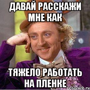 Давай расскажи мне как Тяжело работать на пленке, Мем Ну давай расскажи (Вилли Вонка)