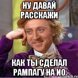 Ну давай расскажи как ты сделал рампагу на ио, Мем Ну давай расскажи (Вилли Вонка)
