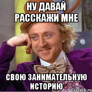 Ну давай расскажи мне свою занимательную историю, Мем Ну давай расскажи (Вилли Вонка)