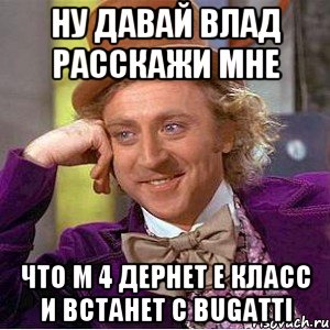 Ну давай Влад расскажи мне Что м 4 дернет E класс и встанет с Bugatti, Мем Ну давай расскажи (Вилли Вонка)
