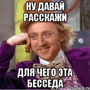 Ну давай расскажи Для чего эта бесседа, Мем Ну давай расскажи (Вилли Вонка)