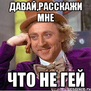 Давай,расскажи мне что не гей, Мем Ну давай расскажи (Вилли Вонка)