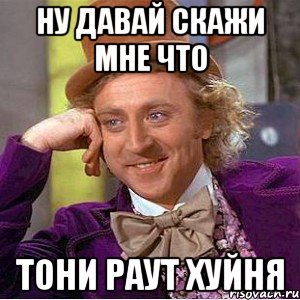 Ну давай скажи мне что Тони раут хуйня