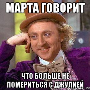 Марта говорит Что больше не помериться с Джулией, Мем Ну давай расскажи (Вилли Вонка)