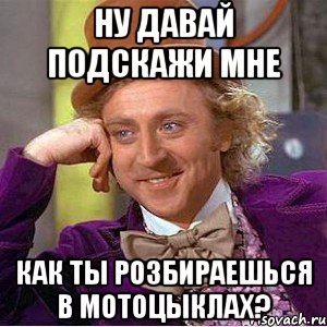 Ну давай подскажи мне Как ты розбираешься в мотоцыклах?, Мем Ну давай расскажи (Вилли Вонка)