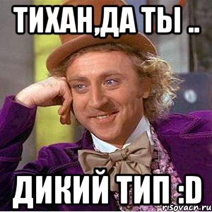 Тихан,да ты .. Дикий тип :D