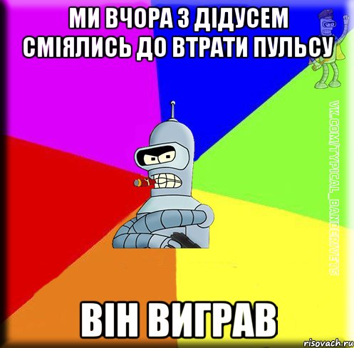 Ми вчора з дідусем сміялись до втрати пульсу Він виграв