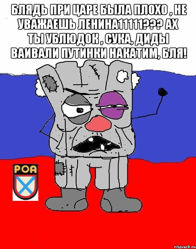Блядь при царе была плохо , не уважаешь ленина11111??? Ах ты ублюдок , сука, Диды ваивали Путинки накатим, бля! 