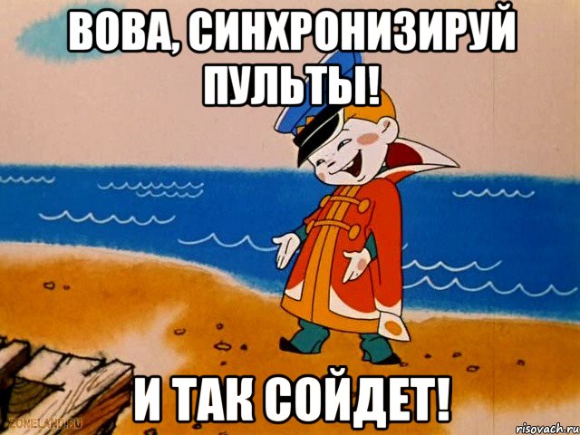 Вова, синхронизируй пульты! И так сойдет!