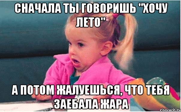 Сначала ты говоришь "хочу лето" а потом жалуешься, что тебя заебала жара, Мем  Ты говоришь (девочка возмущается)