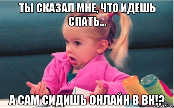 Ты сказал мне, что идешь спать... А сам сидишь ОНЛАЙН в ВК!?, Мем  Ты говоришь (девочка возмущается)