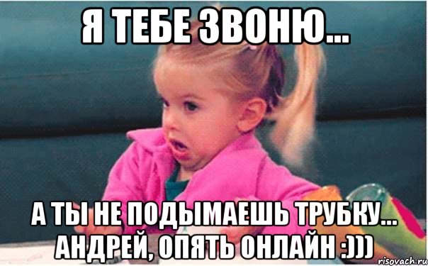 Я тебе звоню... А ты не подымаешь трубку... Андрей, опять онлайн :))), Мем  Ты говоришь (девочка возмущается)