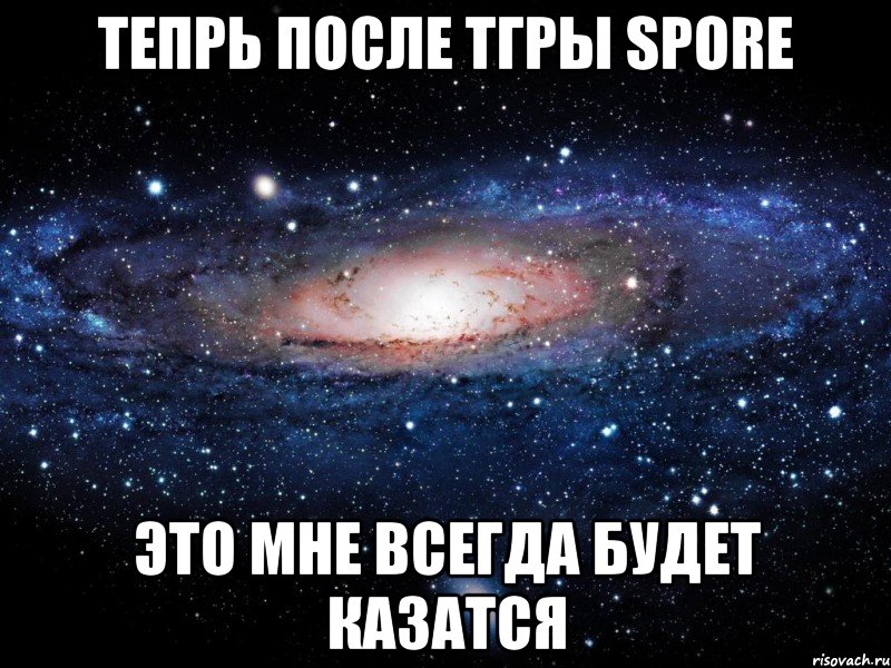 тепрь после тгры Spore это мне всегда будет казатся, Мем Вселенная