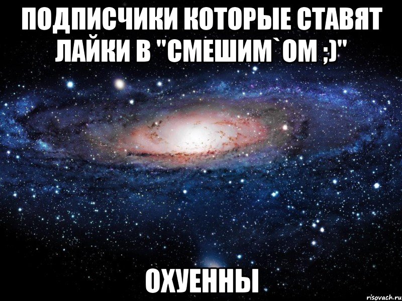 Подписчики которые ставят лайки в "Смешим`ом ;)" ОХУЕННЫ, Мем Вселенная