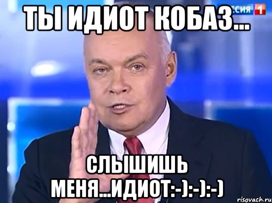 Ты идиот кобаз... Слышишь меня...идиот:-):-):-)