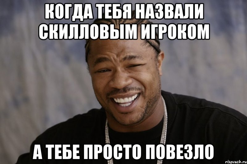 когда тебя назвали скилловым игроком а тебе просто повезло, Мем Xzibit