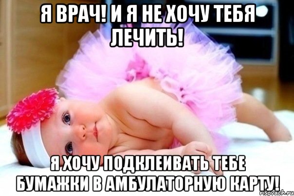 я врач! и я не хочу тебя лечить! Я хочу подклеивать тебе бумажки в амбулаторную карту!
