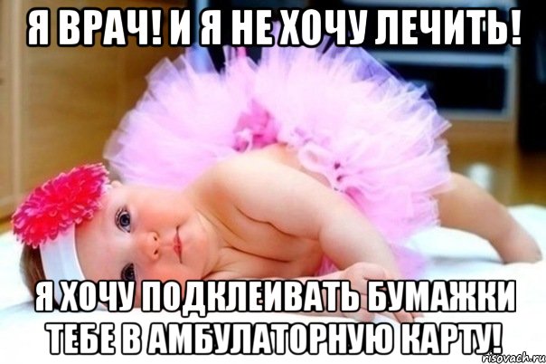 я врач! и я не хочу лечить! Я хочу подклеивать бумажки тебе в амбулаторную карту!